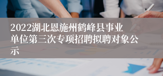 2022湖北恩施州鹤峰县事业单位第三次专项招聘拟聘对象公示