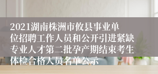 2021湖南株洲市攸县事业单位招聘工作人员和公开引进紧缺专业人才第二批孕产期结束考生体检合格人员名单公示