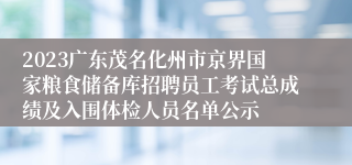 2023广东茂名化州市京界国家粮食储备库招聘员工考试总成绩及入围体检人员名单公示