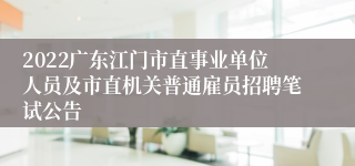 2022广东江门市直事业单位人员及市直机关普通雇员招聘笔试公告