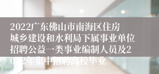 2022广东佛山市南海区住房城乡建设和水利局下属事业单位招聘公益一类事业编制人员及2022年集中招聘高校毕业