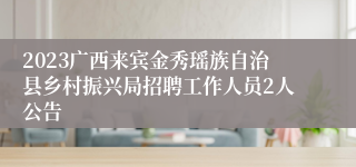 2023广西来宾金秀瑶族自治县乡村振兴局招聘工作人员2人公告