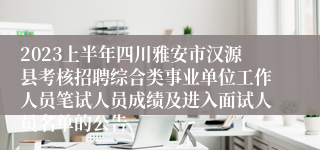 2023上半年四川雅安市汉源县考核招聘综合类事业单位工作人员笔试人员成绩及进入面试人员名单的公告