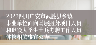 2022四川广安市武胜县乡镇事业单位面向基层服务项目人员和退役大学生士兵考聘工作人员体检相关事宜公告