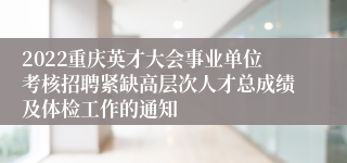 2022重庆英才大会事业单位考核招聘紧缺高层次人才总成绩及体检工作的通知