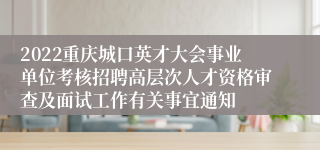 2022重庆城口英才大会事业单位考核招聘高层次人才资格审查及面试工作有关事宜通知