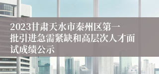 2023甘肃天水市秦州区第一批引进急需紧缺和高层次人才面试成绩公示