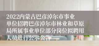 2022内蒙古巴彦淖尔市事业单位招聘巴彦淖尔市林业和草原局所属事业单位部分岗位拟聘用人员进行公示公告