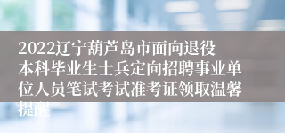 2022辽宁葫芦岛市面向退役本科毕业生士兵定向招聘事业单位人员笔试考试准考证领取温馨提醒