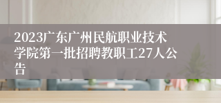 2023广东广州民航职业技术学院第一批招聘教职工27人公告