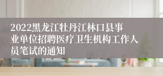 2022黑龙江牡丹江林口县事业单位招聘医疗卫生机构工作人员笔试的通知