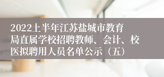 2022上半年江苏盐城市教育局直属学校招聘教师、会计、校医拟聘用人员名单公示（五）