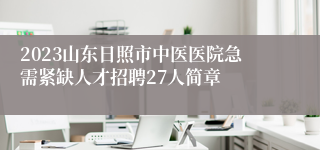 2023山东日照市中医医院急需紧缺人才招聘27人简章