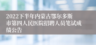 2022下半年内蒙古鄂尔多斯市第四人民医院招聘人员笔试成绩公告