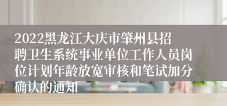 2022黑龙江大庆市肇州县招聘卫生系统事业单位工作人员岗位计划年龄放宽审核和笔试加分确认的通知