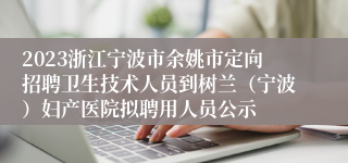 2023浙江宁波市余姚市定向招聘卫生技术人员到树兰（宁波）妇产医院拟聘用人员公示