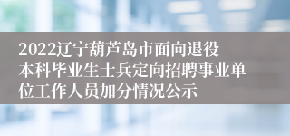 2022辽宁葫芦岛市面向退役本科毕业生士兵定向招聘事业单位工作人员加分情况公示