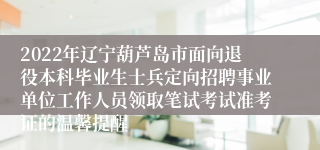 2022年辽宁葫芦岛市面向退役本科毕业生士兵定向招聘事业单位工作人员领取笔试考试准考证的温馨提醒