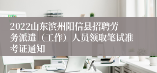 2022山东滨州阳信县招聘劳务派遣（工作）人员领取笔试准考证通知