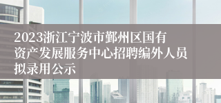 2023浙江宁波市鄞州区国有资产发展服务中心招聘编外人员拟录用公示