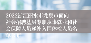 2022浙江丽水市龙泉市面向社会招聘基层专职从事就业和社会保障人员递补入围体检人员名单公布