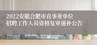 2022安徽合肥市直事业单位招聘工作人员资格复审递补公告