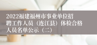 2022福建福州市事业单位招聘工作人员（连江县）体检合格人员名单公示（二）