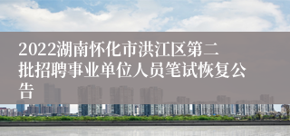 2022湖南怀化市洪江区第二批招聘事业单位人员笔试恢复公告