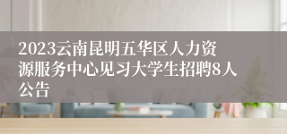 2023云南昆明五华区人力资源服务中心见习大学生招聘8人公告