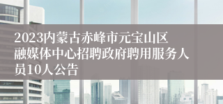 2023内蒙古赤峰市元宝山区融媒体中心招聘政府聘用服务人员10人公告