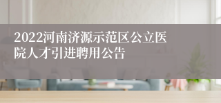 2022河南济源示范区公立医院人才引进聘用公告