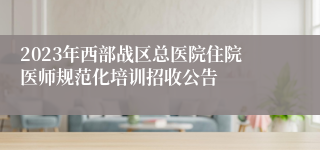 2023年西部战区总医院住院医师规范化培训招收公告