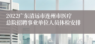 2022广东清远市连州市医疗总院招聘事业单位人员体检安排