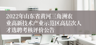 2022年山东省黄河三角洲农业高新技术产业示范区高层次人才选聘考核评价公告