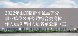 2022年山东临沂平邑县部分事业单位公开招聘综合类岗位工作人员拟聘用人员名单公示（三）