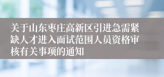 关于山东枣庄高新区引进急需紧缺人才进入面试范围人员资格审核有关事项的通知