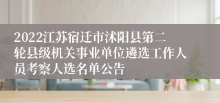 2022江苏宿迁市沭阳县第二轮县级机关事业单位遴选工作人员考察人选名单公告