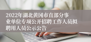 2022年湖北黄冈市直部分事业单位专项公开招聘工作人员拟聘用人员公示公告