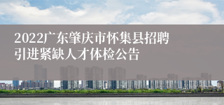 2022广东肇庆市怀集县招聘引进紧缺人才体检公告