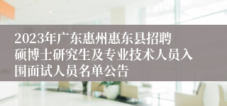 2023年广东惠州惠东县招聘硕博士研究生及专业技术人员入围面试人员名单公告 