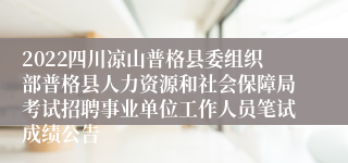 2022四川凉山普格县委组织部普格县人力资源和社会保障局考试招聘事业单位工作人员笔试成绩公告