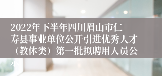 2022年下半年四川眉山市仁寿县事业单位公开引进优秀人才（教体类）第一批拟聘用人员公示