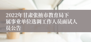 2022年甘肃张掖市教育局下属事业单位选调工作人员面试人员公告