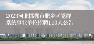 2023河北邯郸市肥乡区党群系统事业单位招聘110人公告