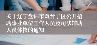 关于辽宁盘锦市双台子区公开招聘事业单位工作人员及司法辅助人员体检的通知