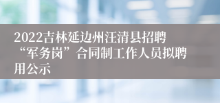 2022吉林延边州汪清县招聘“军务岗”合同制工作人员拟聘用公示