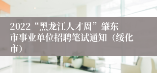 2022“黑龙江人才周”肇东市事业单位招聘笔试通知（绥化市）