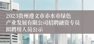 2023贵州遵义市赤水市绿色产业发展有限公司招聘融资专员拟聘用人员公示
