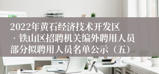 2022年黄石经济技术开发区•铁山区招聘机关编外聘用人员部分拟聘用人员名单公示（五）