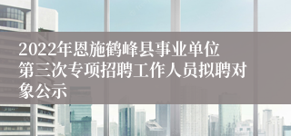 2022年恩施鹤峰县事业单位第三次专项招聘工作人员拟聘对象公示